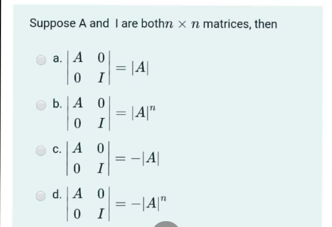 Suppose A and I are bothn x n matrices, then
а. | А
= |A|
I
O b. A 0
= |A|"
%3D
I
с. | А 0
-||
I
%3D
d. A
А О
= -|4|"
I
