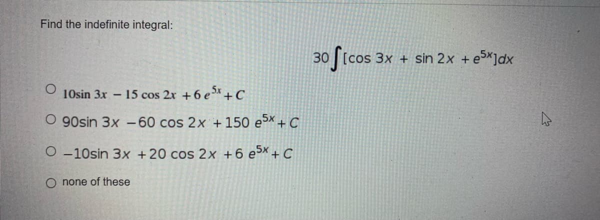 Find the indefinite integral:
10sin 3x - 15 cos 2x + 6 e5x + C
O 90sin 3x -60 cos 2x + 150 e5x + C
O-10sin 3x + 20 cos 2x +6 e5x + C
O none of these
30 ficos
[cos 3x + sin 2x + e5x]dx