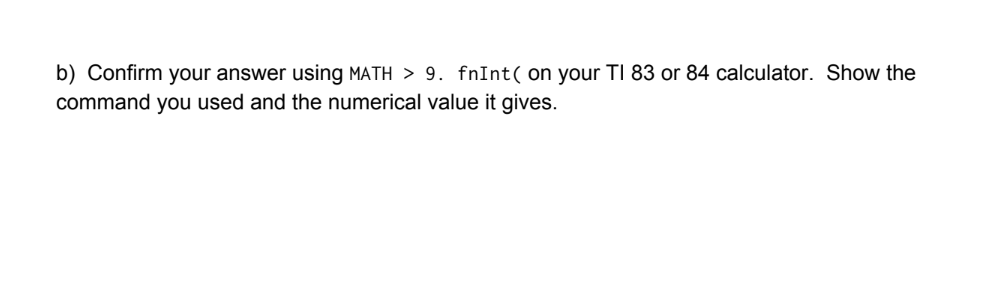 b) Confirm your answer using MATH > 9. fnInt( on your TI 83 or 84 calculator. Show the
command you used and the numerical value it gives.
