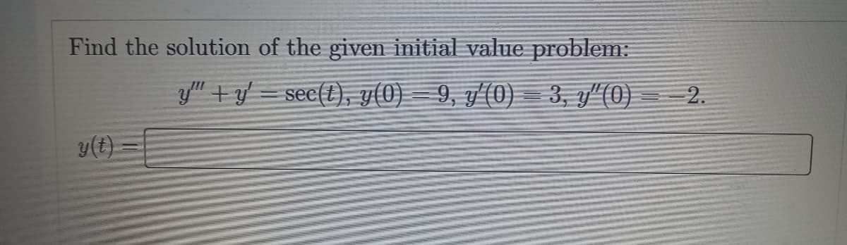 Find the solution of the given initial value problem:
y(t)
y" + y'=sec(t), y(0) 9, y'(0) 3, y"(0) 2.