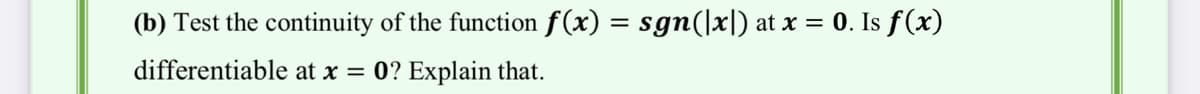 (b) Test the continuity of the function f(x) = sgn(]x|) at x = 0. Is f (x)
%3D
differentiable at x = 0? Explain that.
