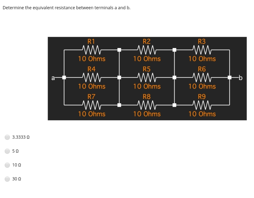 Determine the equivalent resistance between terminals a and b.
R1
R2
R3
ww
10 Ohms
10 Ohms
10 Ohms
R4
R5
R6
a-
10 Ohms
10 Ohms
10 Ohms
R7
R8
R9
10 Ohms
10 Ohms
10 Ohms
3.3333 0
50
10 Q
30 Q
