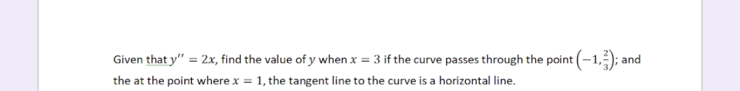 Given that y" = 2x, find the value of y when x = 3 if the curve passes through the point (-1,5); and
the at the point where x = 1, the tangent line to the curve is a horizontal line.
