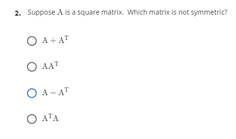 2. Suppose A is a square matrix. Which matrix is not symmetric?
O A+ AT
O AAT
ОА-АТ
О АТА
