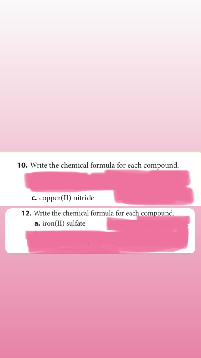 10. Write the chemical formula for each compound.
c. copper(II) nitride
12. Write the chemical formula for each compound.
a. iron(II) sulfate
omate
