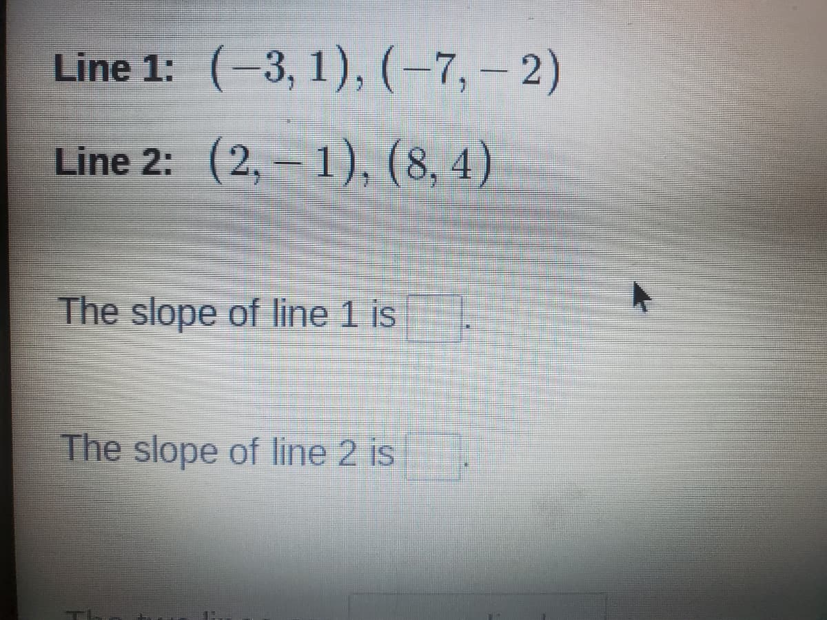 Line 1: (-3, 1), (-7,- 2)
Line 2: (2, – 1), (8, 4)
The slope of line 1 is
The slope of line 2 is
