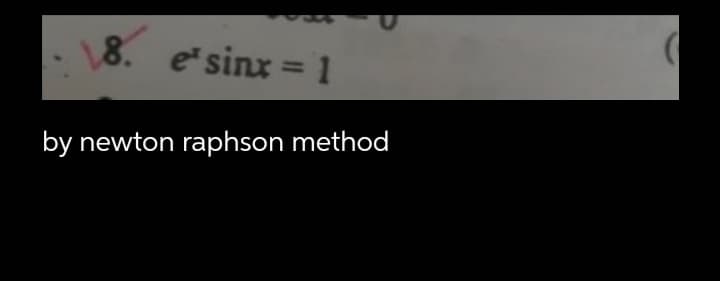 8. esinx = 1
%3D
by newton raphson method

