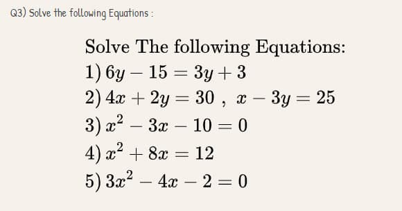 Q3) Solve the following Equations :
Solve The following Equations:
1) 6y – 15 = 3y + 3
2) 4x + 2y = 30 , x – 3y = 25
3) * — За —
10 = 0
2
4) x + 8x
12
5) 3x? – 4x – 2 = 0
-

