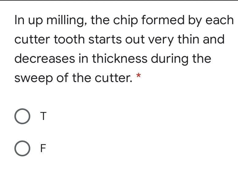 In up milling, the chip formed by each
cutter tooth starts out very thin and
decreases in thickness during the
sweep of the cutter. *
От
O F
