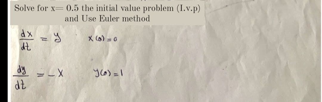 Solve for x= 0.5 the initial value problem (I.v.p)
and Use Euler method
dx
X (6) = 0
yo) =I
