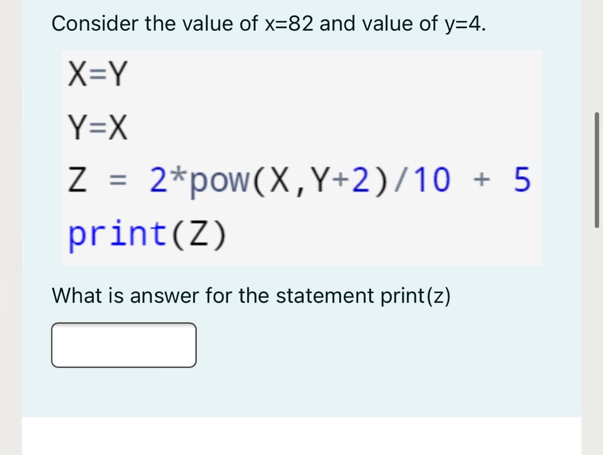 Consider the value of x=82 and value of y=4.
X=Y
Y=X
Z
2*pow(X,Y+2)/10 + 5
print(Z)
What is answer for the statement print(z)
