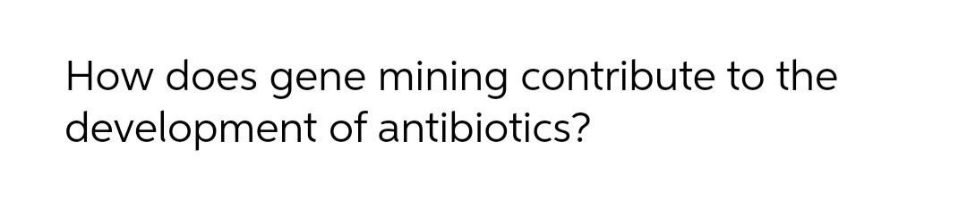 How does gene mining contribute to the
development of antibiotics?
