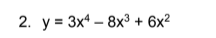 2. y = 3x4 – 8x³ + 6x²
