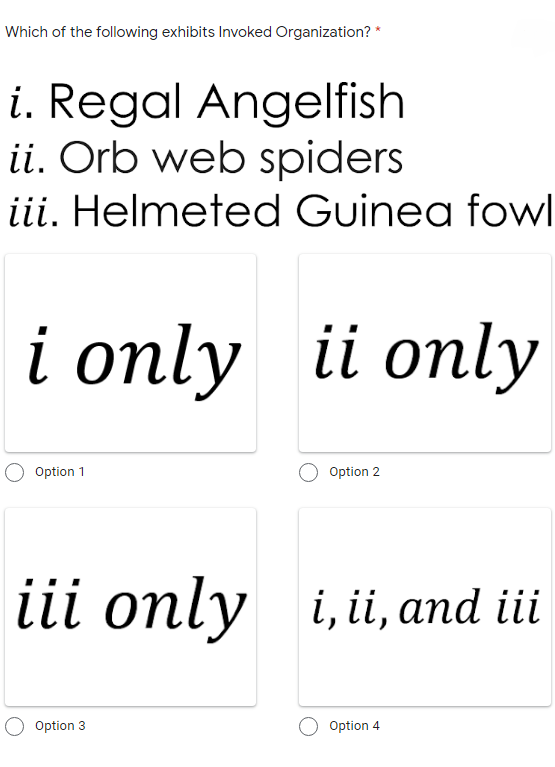 Which of the following exhibits Invoked Organization? *
i. Regal Angelfish
ii. Orb web spiders
iii. Helmeted Guinea fowl
i only ii only
Option 1
Option 2
iii only i, ii and ii
Option 3
Option 4
