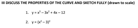 III DISCUSS THE PROPERTIES OF THE CURVE AND SKETCH FULLY (drawn to scale)
1. у-x- 3x + 4х - 12
2. y = (x? – 3)2
