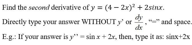 Find the second derivative of y = (4 – 2x)2 + 2sinx.
%3D
dy
Directly type your answer WITHOUT y' or
"=" and space.
dx
E.g.: If your answer is y" = sin x + 2x, then, type it as: sinx+2x

