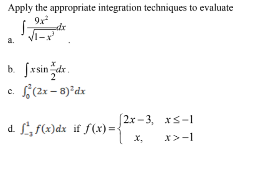 Apply the appropriate integration techniques to evaluate
9x?
dx
S-
а.
b. fxsin dr.
2
c. f(2x – 8)°dx
(2х - 3, х<-1
d. , f(x)dx if f(x) =
х,
x>-1
