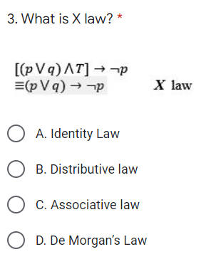 3. What is X law? *
[(pVq)AT] → ¬p
=(pVq) →-p
X law
O A. Identity Law
O B. Distributive law
O C. Associative law
O D. De Morgan's Law

