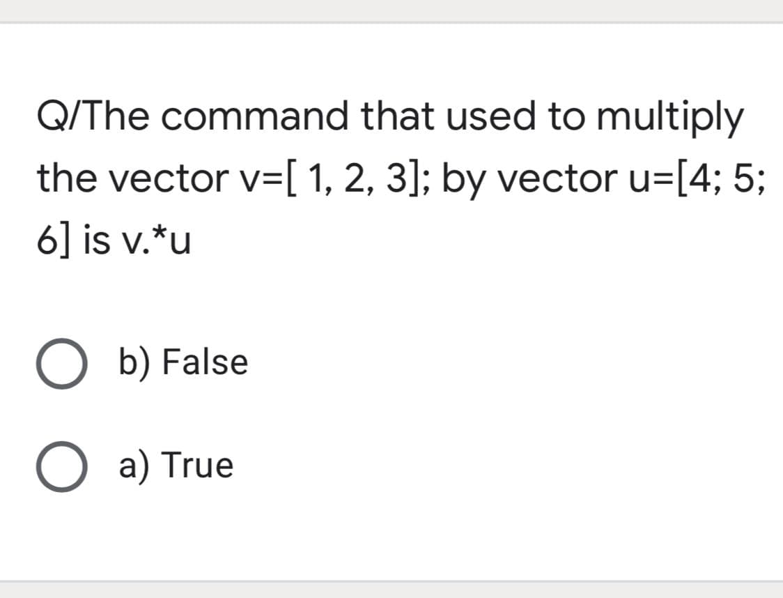 Q/The command that used to multiply
the vector v=[ 1, 2, 3]; by vector u=[4; 5;
6] is v.*u
O b) False
O a) True
