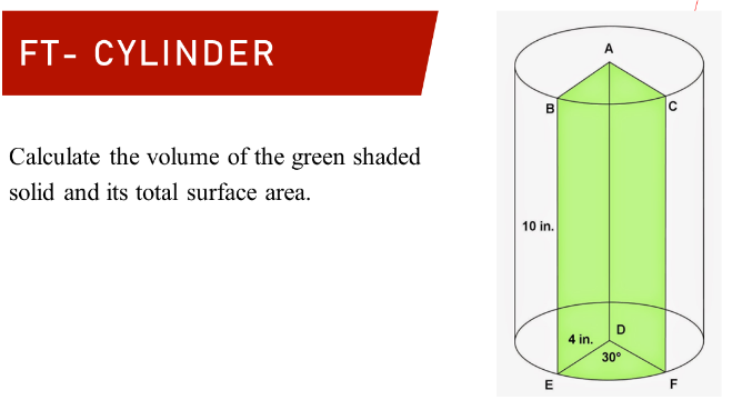 FT- CYLINDER
B
Calculate the volume of the green shaded
solid and its total surface area.
10 in.
4 in.
30°
F

