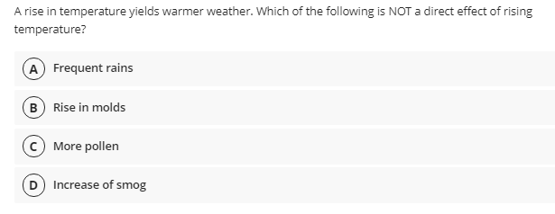 A rise in temperature yields warmer weather. Which of the following is NOT a direct effect of rising
temperature?
A Frequent rains
B Rise in molds
(c) More pollen
D Increase of smog
