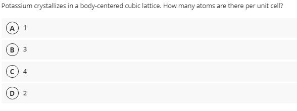 Potassium crystallizes in a body-centered cubic lattice. How many atoms are there per unit cell?
1
в) з
2
