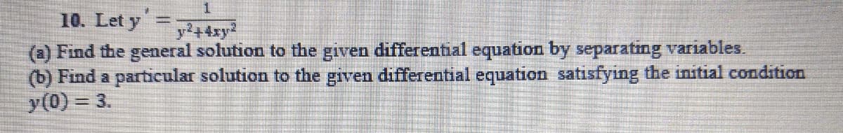 10. Let y
) Find the general solution to the given differential equation by separating variables.
(b) Find a particular solution to the given differential equation satisfying the initial condition
y(0) = 3.
y2+4xy
