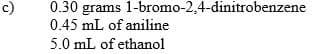 c)
0.30 grams
0.45 mL of aniline
5.0 mL of ethanol
1-bromo-2,4-dinitrobenzene