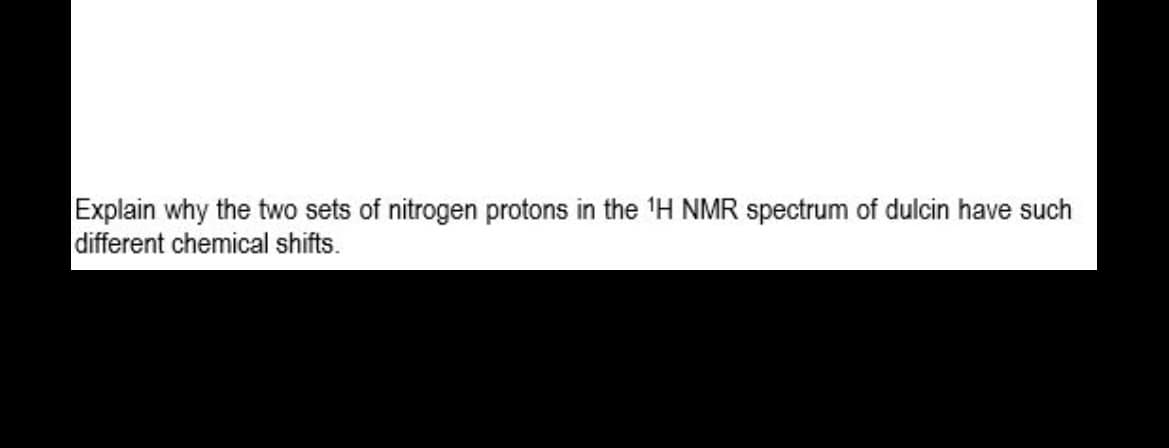 Explain why the two sets of nitrogen protons in the ¹H NMR spectrum of dulcin have such
different chemical shifts.