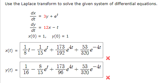 Use the Laplace transform to solve the given system of differential equations.
dx
Зу + et
dt
dy
= 12x - t
dt
x(0) = 1, y(0) = 1
173 4t
192
53 -4t
+
x(t)
e
e
15
320
173 4t
53 -4t
e
320
1
8
y(t)
16
15
96
