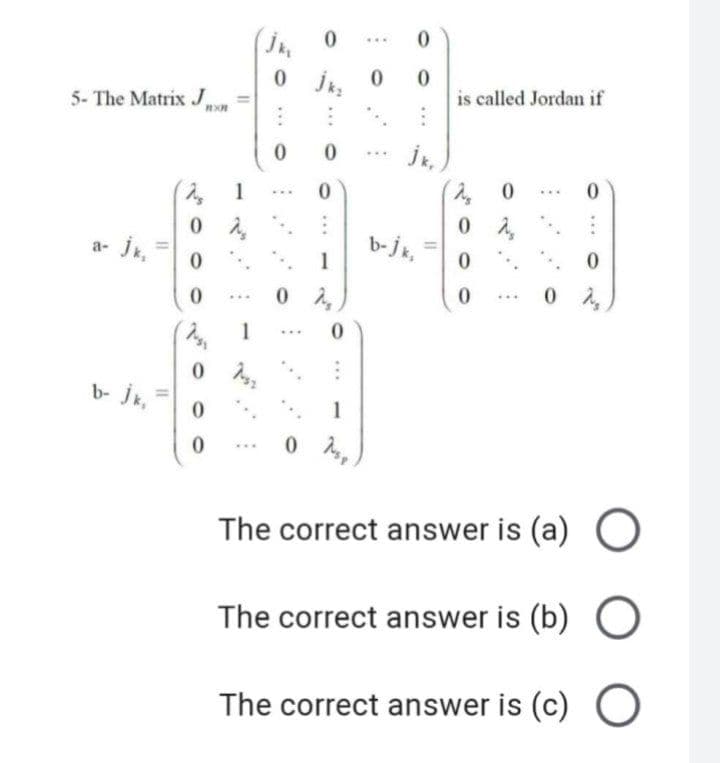 J 0
...
0 0
5- The Matrix J
is called Jordan if
1
...
...
a- je,
b- j =
1
...
1
b- jk, =
1
The correct answer is (a) O
The correct answer is (b) O
The correct answer is (c) O
00
