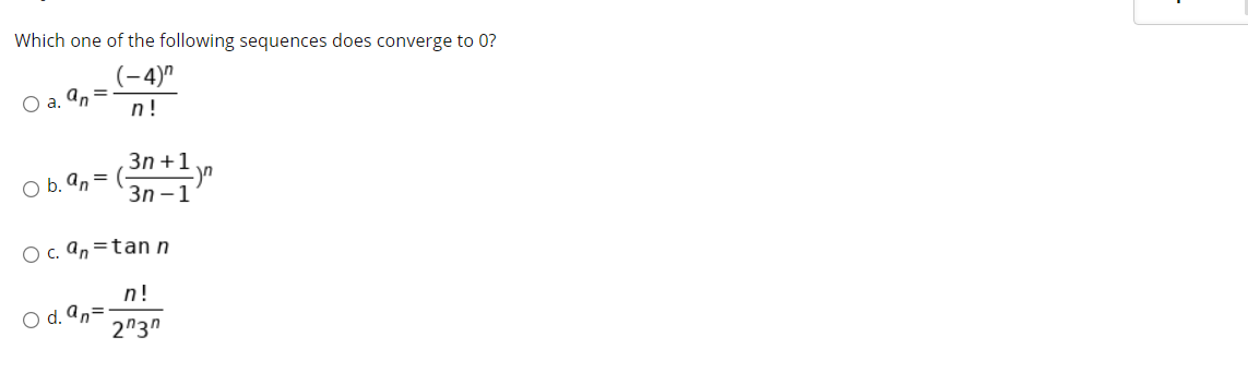 Which one of the following sequences does converge to 0?
(-4)"
O a. an
n!
Зп + 1
O b. an =
Зп - 1
O c. An =tan n
n!
O d. an=
2"3"
