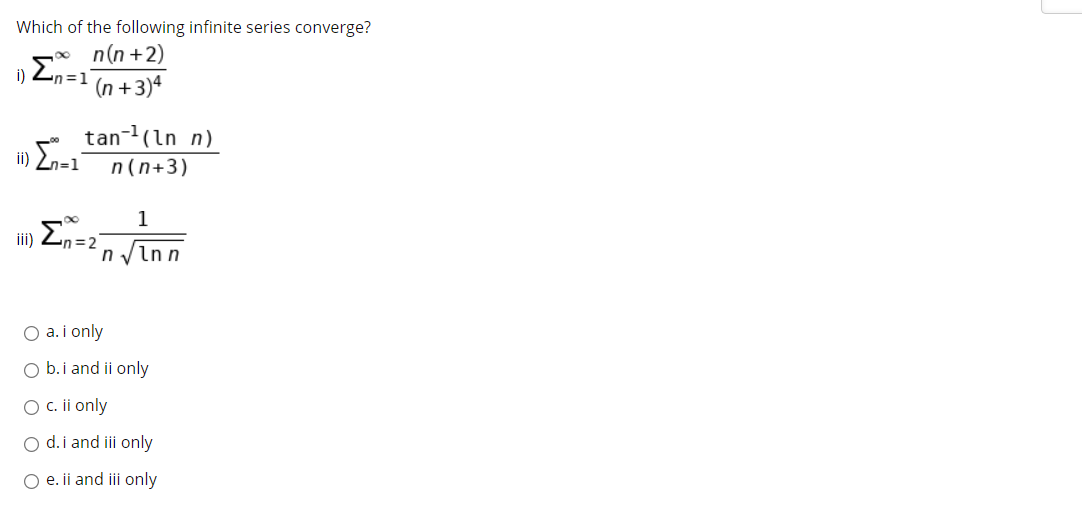 Which of the following infinite series converge?
n(n +2)
i) Zn=1
(n +3)4
tan-1(ln n)
n( n+3)
1
Σ
iii)
= 2
n inn
O a. i only
O b.i and ii only
O c. ii only
O d.i and iii only
O e. ii and iii only
