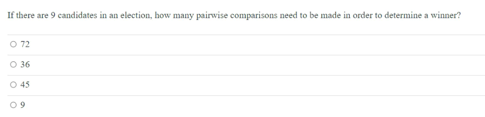 If there are 9 candidates in an election, how many pairwise comparisons need to be made in order to determine a winner?
O 72
O 36
O 45
O 9
