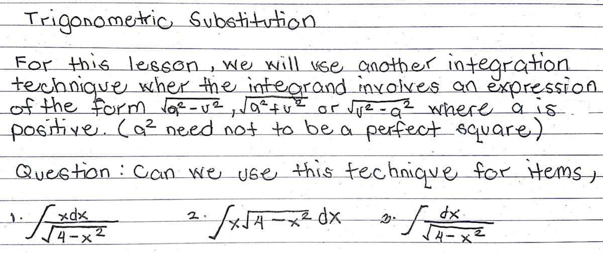 Irigonometric Subetitution
For this Iesson
technique wher the integrand involves an expression
of the form Jof -ve ,JQ²tve or vje-a²
positive. ca² need not to be a perfect square)
n ,
we will se another integration
where a is
Question : Con we use this technique for items
1.
dx.
4-x2
4-x2
