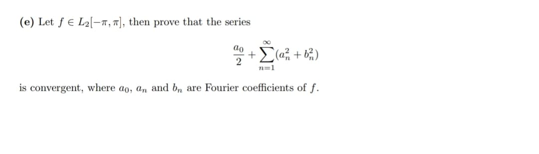 (e) Let f € L2[-1,7], then prove that the series
ao
+E(@% + b%)
2
n=1
is convergent, where ao, an and bn are Fourier coefficients of f.
