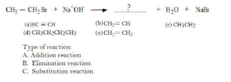 CH; – CH, Br + Na OH
+ H30 + NaBr
(a)HC = CH
(b)CH;= CH
(c) CH3CH2
(d) CH3CH2CH2CH3
(e)CH,= CH,
Type of reaction:
A. Addition reaction
B. Elimination reaction
C. Substitution reaction
