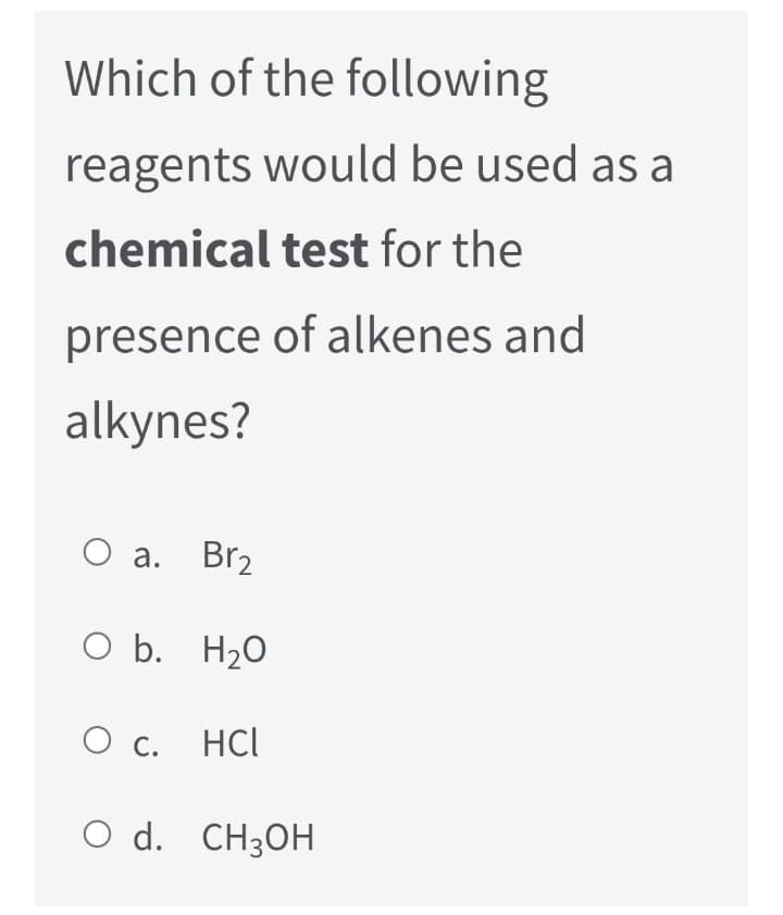 Which of the following
reagents would be used as a
chemical test for the
presence of alkenes and
alkynes?
O a. Br2
O b. H2O
О с. HCl
O d. CH3OH
