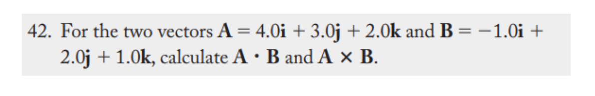 42. For the two vectors A = 4.0i + 3.0j + 2.0k and B = –1.0i +
2.0j + 1.0k, calculate A · B and A × B.
