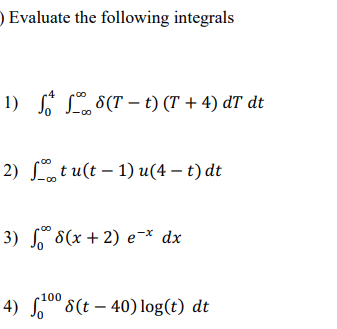 D Evaluate the following integrals
S* L 8(T – t) (T + 4) dT dt
2) Lt u(t – 1) u(4 – t) dt
3) 8(x + 2) e¯* dx
4)
S0" 8(t – 40) log(t) dt
