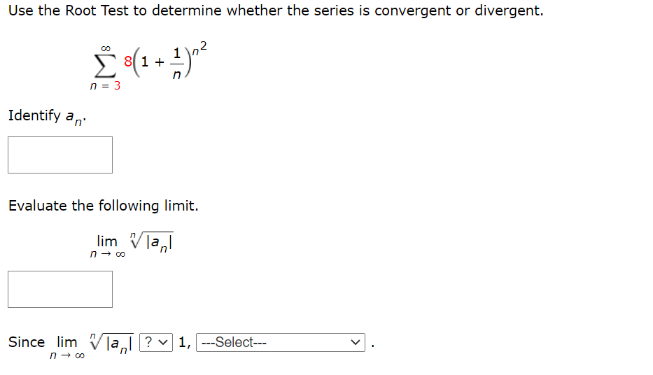Use the Root Test to determine whether the series is convergent or divergent.
Σ
81 +
n = 3
Identify an
Evaluate the following limit.
lim Vla,l
n - 00
Since lim VJa ? v 1, ---Select---

