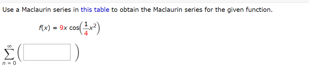 Use a Maclaurin series in this table to obtain the Maclaurin series for the given function.
f(x) = 9x cos
4
n = 0
