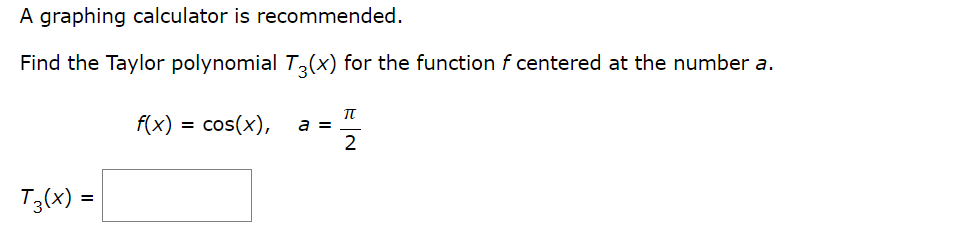 A graphing calculator is recommended.
Find the Taylor polynomial T,(x) for the function f centered at the number a.
f(x)
= cos(x),
a =
2
T3(x) =
