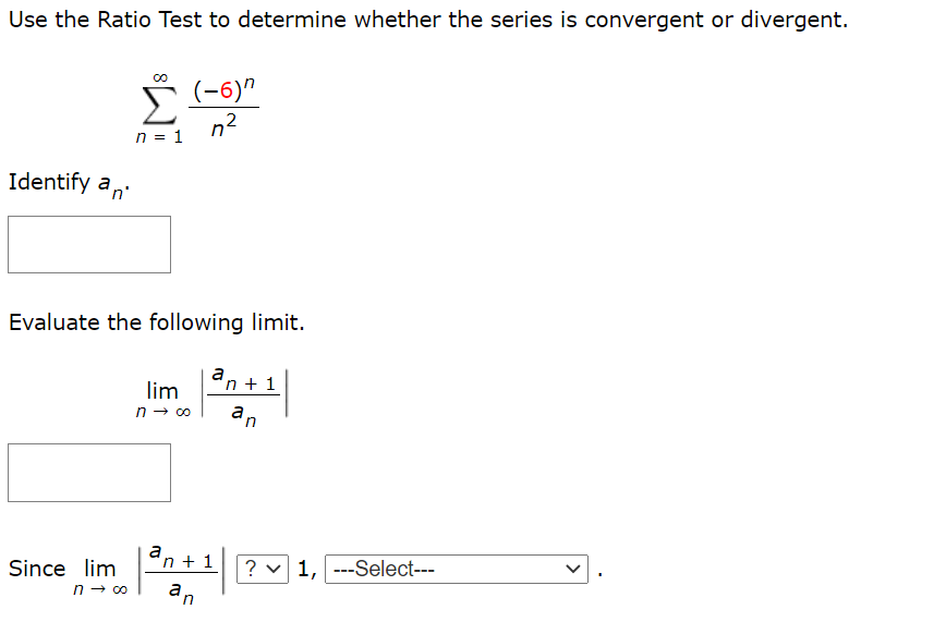 Use the Ratio Test to determine whether the series is convergent or divergent.
I (-6)"
n2
n = 1
Identify an
Evaluate the following limit.
a
'n + 1
an
lim
a
'n + 1
? v 1, ---Select---
Since lim
n - co
an
