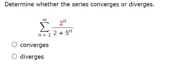 Determine whether the series converges or diverges.
2"
n = 1
2 + 5"
O converges
O diverges
