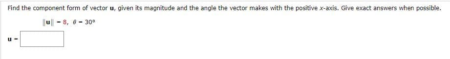 Find the component form of vector u, given its magnitude and the angle the vector makes with the positive x-axis. Give exact answers when possible.
|u| - 8, e = 30°
