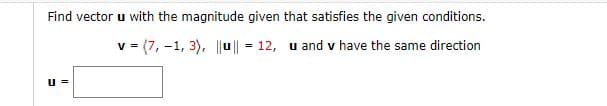 Find vector u with the magnitude given that satisfies the given conditions.
v = (7, -1, 3), |u || = 12, u and v have the same direction
u =
