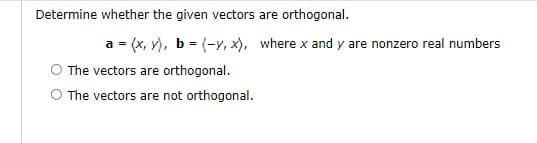 Determine whether the given vectors are orthogonal.
a = (x, y), b = (-y, x), where x and y are nonzero real numbers
The vectors are orthogonal.
The vectors are not orthogonal.
