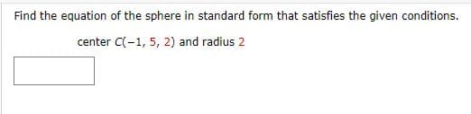 Find the equation of the sphere in standard form that satisfies the given conditions.
center C(-1, 5, 2) and radius 2
