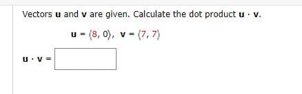 Vectors u and v are given. Calculate the dot product u · v.
u = (8, 0), v =
(7, 7)
U:V=
